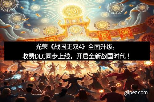 光荣《战国无双4》全面升级，收费DLC同步上线，开启全新战国时代！