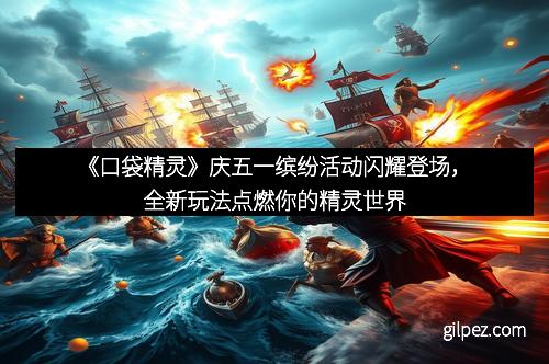 《口袋精灵》庆五一缤纷活动闪耀登场，全新玩法点燃你的精灵世界