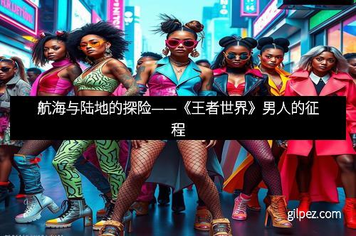 航海与陆地的探险——《王者世界》男人的征程