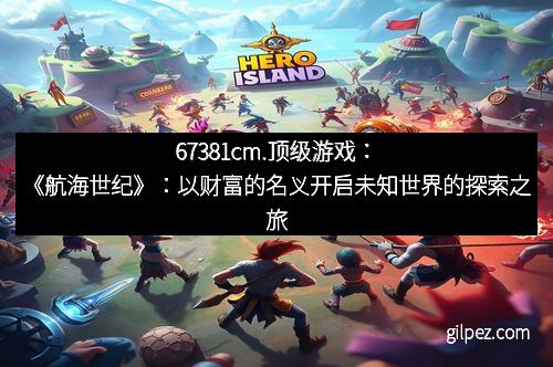 67381cm.顶级游戏：《航海世纪》：以财富的名义开启未知世界的探索之旅