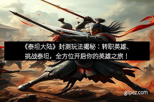 《泰坦大陆》封测玩法揭秘：转职英雄、挑战泰坦，全方位开启你的英雄之旅！