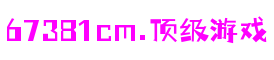 67381cm.顶级游戏 - 更权威的游戏资讯平台